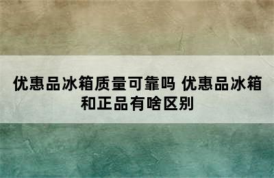 优惠品冰箱质量可靠吗 优惠品冰箱和正品有啥区别